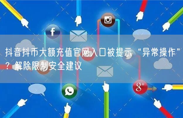 抖音抖币大额充值官网入口被提示“异常操作”?解除限制安全建议