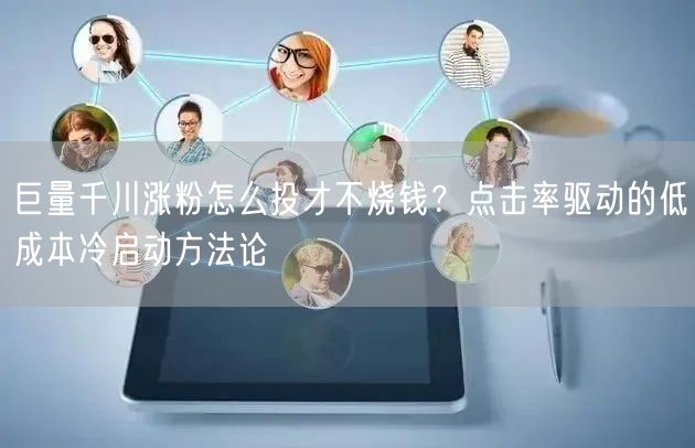 巨量千川涨粉怎么投才不烧钱?点击率驱动的低成本冷启动方法论