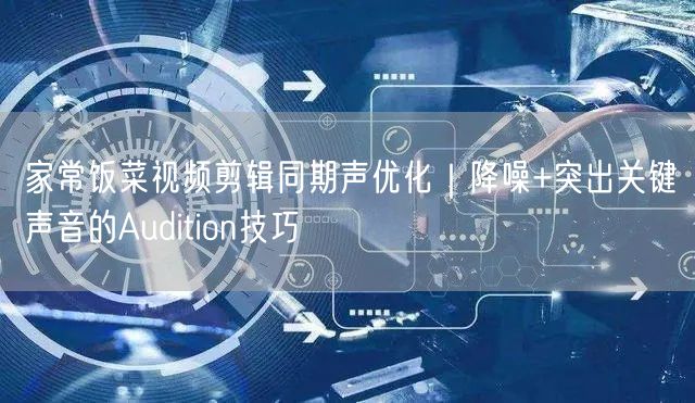 家常饭菜视频剪辑同期声优化|降噪+突出关键声音的Audition技巧