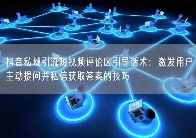 抖音私域引流短视频评论区引导话术:激发用户主动提问并私信获取答案的技巧