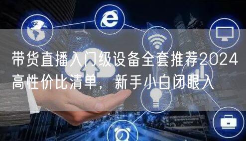带货直播入门级设备全套推荐2024高性价比清单,新手小白闭眼入