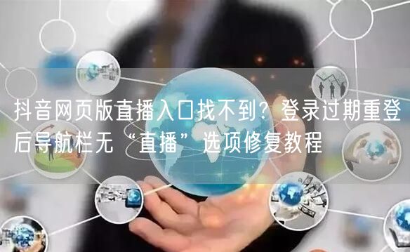 抖音网页版直播入口找不到?登录过期重登后导航栏无“直播”选项修复教程