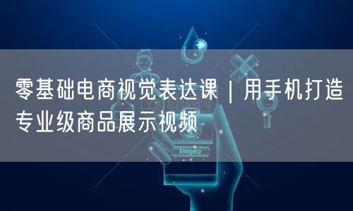 零基础电商视觉表达课|用手机打造专业级商品展示视频
