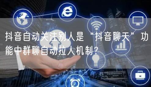 抖音自动关注别人是“抖音聊天”功能中群聊自动拉人机制?