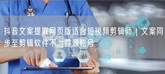 抖音文案提取网页版适合短视频剪辑师|文案同步至剪辑软件不泄露源账号