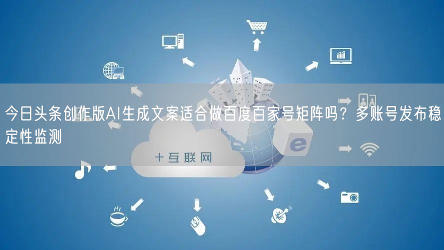 今日头条创作版AI生成文案适合做百度百家号矩阵吗?多账号发布稳定性监测