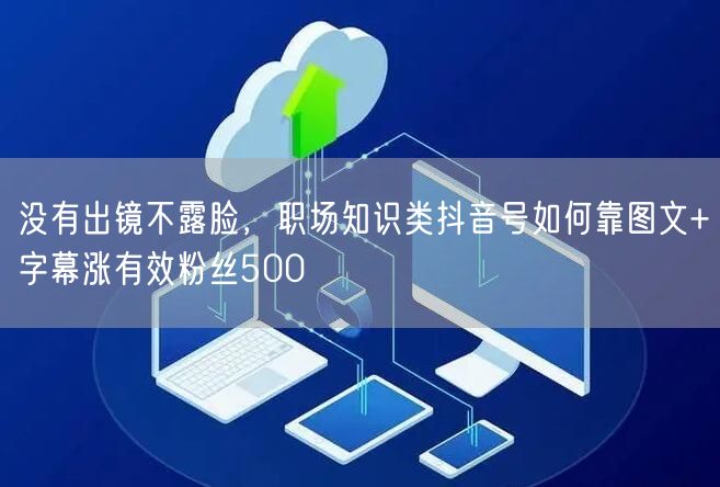 没有出镜不露脸,职场知识类抖音号如何靠图文+字幕涨有效粉丝500