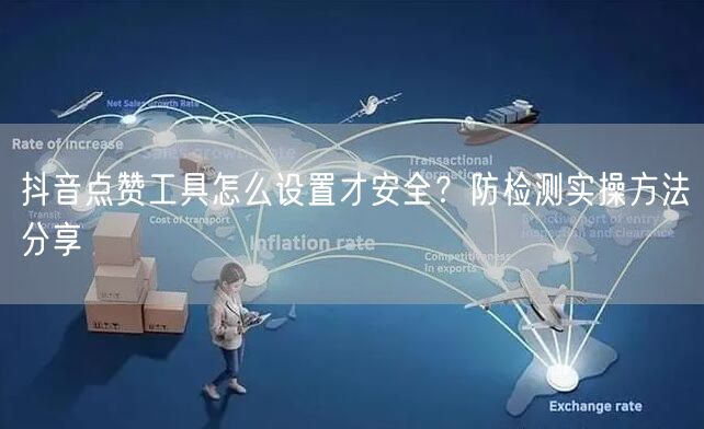抖音点赞工具怎么设置才安全?防检测实操方法分享