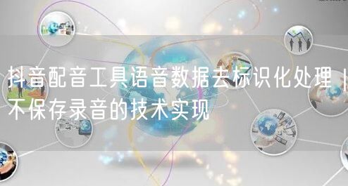 抖音配音工具语音数据去标识化处理|不保存录音的技术实现