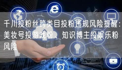 千川投粉丝跨类目投粉违规风险提醒:美妆号投游戏粉、知识博主投娱乐粉风险