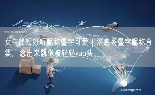 女生简短好听昵称叠字可爱|治愈系叠字昵称合集,念出来就像被轻轻rua头