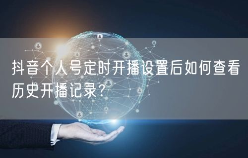 抖音个人号定时开播设置后如何查看历史开播记录？