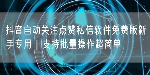 抖音自动关注点赞私信软件免费版新手专用｜支持批量操作超简单