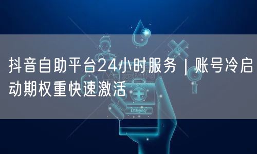 抖音自助平台24小时服务｜账号冷启动期权重快速激活