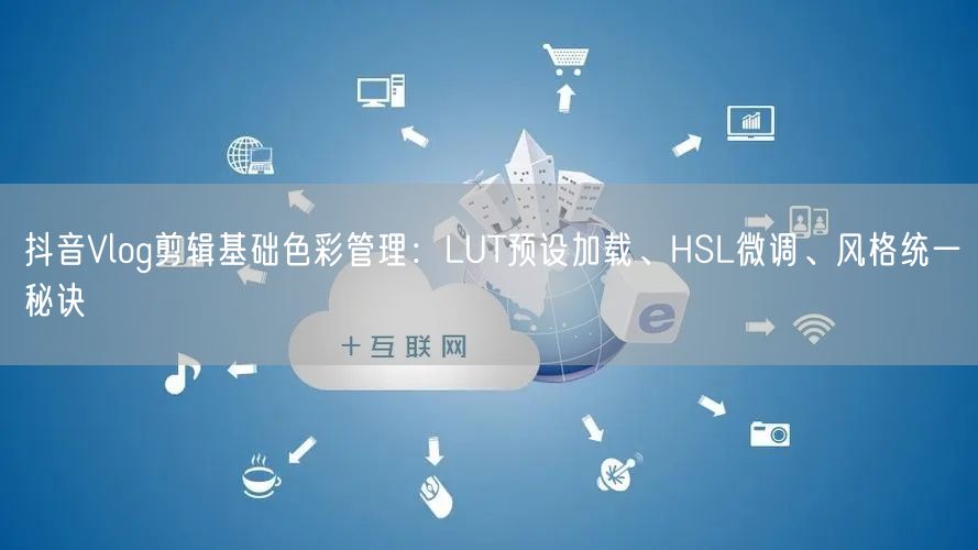 抖音Vlog剪辑基础色彩管理:LUT预设加载、HSL微调、风格统一秘诀