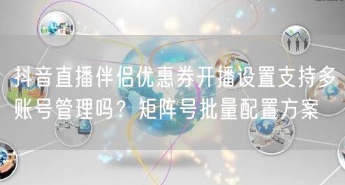 抖音直播伴侣优惠券开播设置支持多账号管理吗?矩阵号批量配置方案