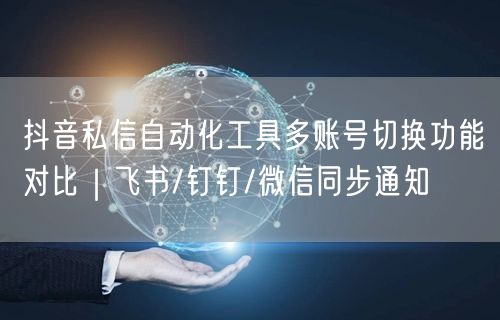 抖音私信自动化工具多账号切换功能对比|飞书/钉钉/微信同步通知