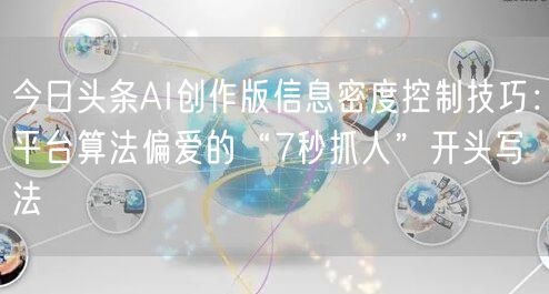 今日头条AI创作版信息密度控制技巧:平台算法偏爱的“7秒抓人”开头写法