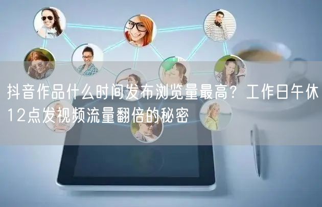 抖音作品什么时间发布浏览量最高?工作日午休12点发视频流量翻倍的秘密