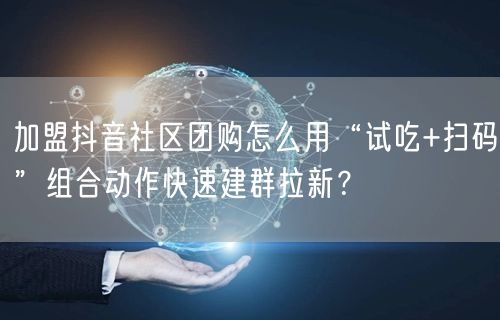 加盟抖音社区团购怎么用“试吃+扫码”组合动作快速建群拉新?