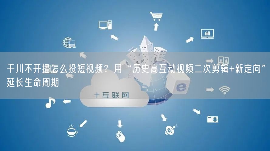 千川不开播怎么投短视频?用“历史高互动视频二次剪辑+新定向”延长生命周期