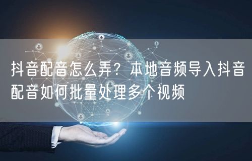 抖音配音怎么弄?本地音频导入抖音配音如何批量处理多个视频