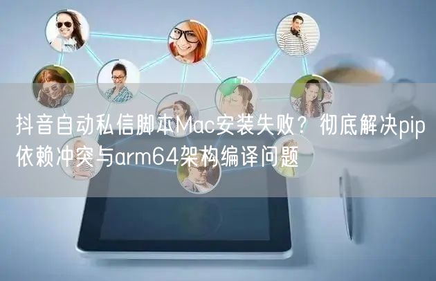 抖音自动私信脚本Mac安装失败?彻底解决pip依赖冲突与arm64架构编译问题