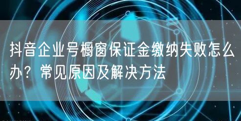 抖音企业号橱窗保证金缴纳失败怎么办?常见原因及解决方法
