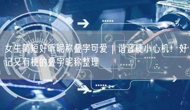 女生简短好听昵称叠字可爱|谐音梗小心机!好记又有梗的叠字昵称整理