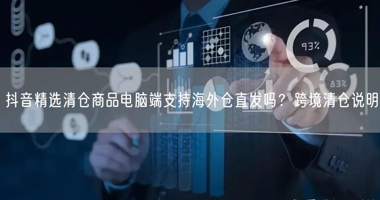 抖音精选清仓商品电脑端支持海外仓直发吗?跨境清仓说明