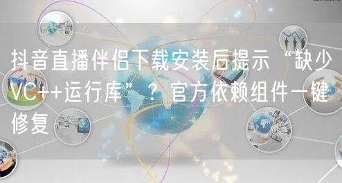 抖音直播伴侣下载安装后提示“缺少VC++运行库”?官方依赖组件一键修复