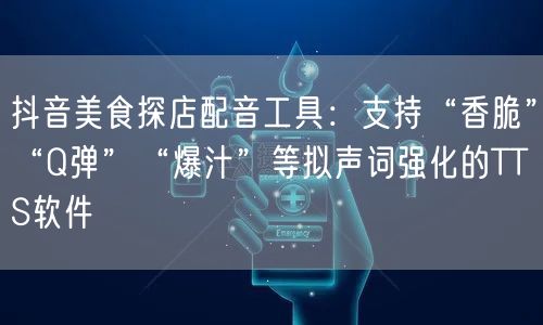 抖音美食探店配音工具:支持“香脆”“Q弹”“爆汁”等拟声词强化的TTS软件