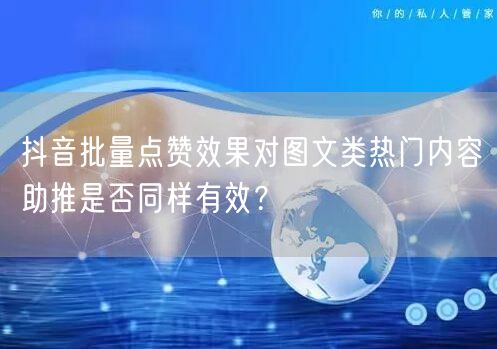 抖音批量点赞效果对图文类热门内容助推是否同样有效?