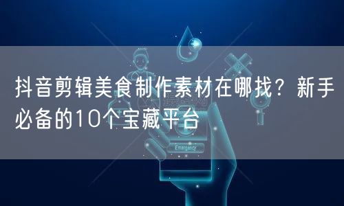 抖音剪辑美食制作素材在哪找?新手必备的10个宝藏平台
