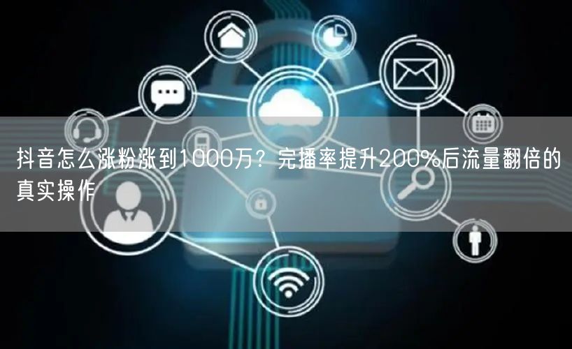 抖音怎么涨粉涨到1000万?完播率提升200%后流量翻倍的真实操作