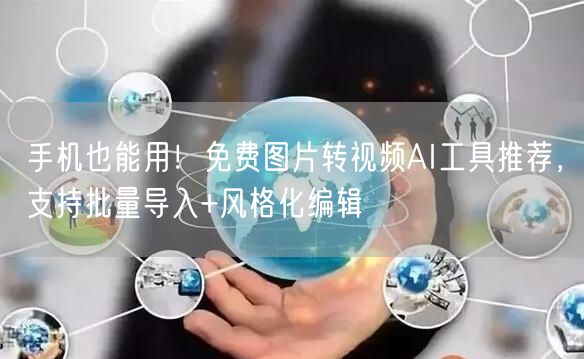 手机也能用!免费图片转视频AI工具推荐,支持批量导入+风格化编辑