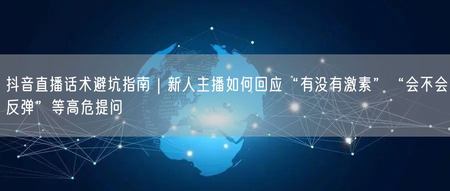 抖音直播话术避坑指南|新人主播如何回应“有没有激素”“会不会反弹”等高危提问