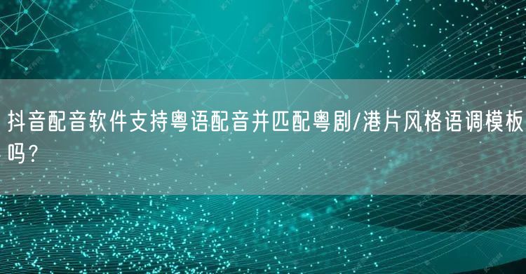 抖音配音软件支持粤语配音并匹配粤剧/港片风格语调模板吗？