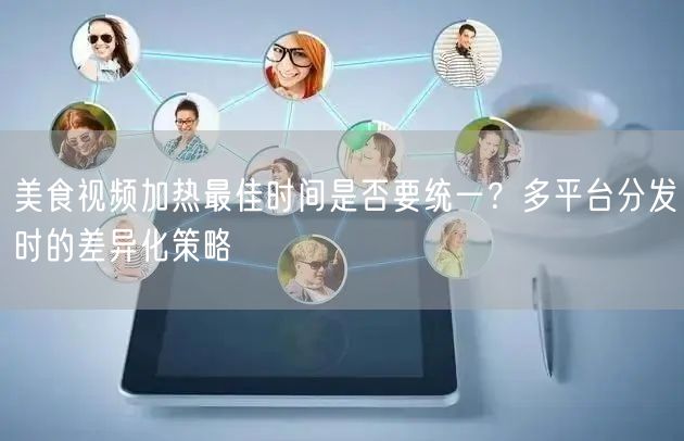 美食视频加热最佳时间是否要统一？多平台分发时的差异化策略