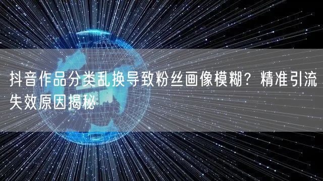 抖音作品分类乱换导致粉丝画像模糊?精准引流失效原因揭秘