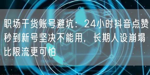 职场干货账号避坑:24小时抖音点赞秒到新号坚决不能用,长期人设崩塌比限流更可怕