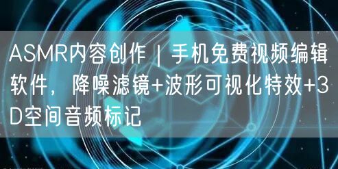 ASMR内容创作｜手机免费视频编辑软件，降噪滤镜+波形可视化特效+3D空间音频标