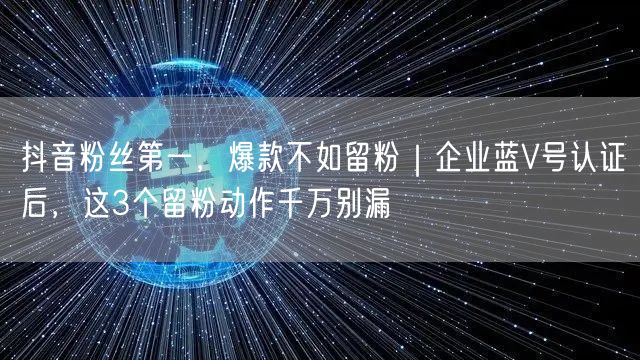抖音粉丝第一,爆款不如留粉|企业蓝V号认证后,这3个留粉动作千万别漏