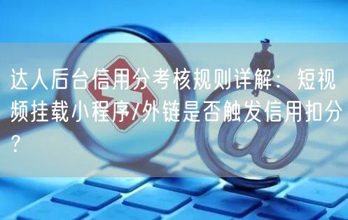达人后台信用分考核规则详解:短视频挂载小程序/外链是否触发信用扣分?