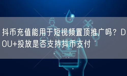 抖币充值能用于短视频置顶推广吗?DOU+投放是否支持抖币支付