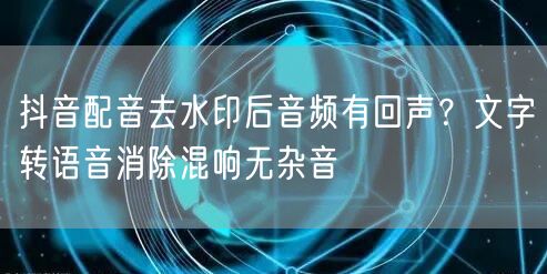 抖音配音去水印后音频有回声?文字转语音消除混响无杂音