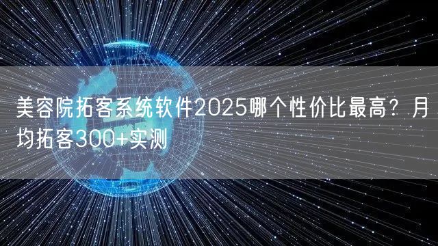 美容院拓客系统软件2025哪个性价比最高?月均拓客300+实测
