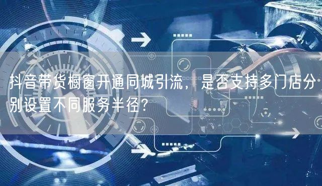 抖音带货橱窗开通同城引流，是否支持多门店分别设置不同服务半径？
