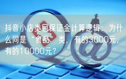 抖音小店类目保证金计算逻辑:为什么同是“食品”类,有的3000元,有的10000