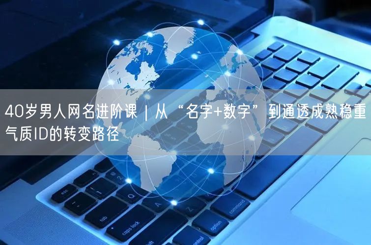 40岁男人网名进阶课|从“名字+数字”到通透成熟稳重气质ID的转变路径